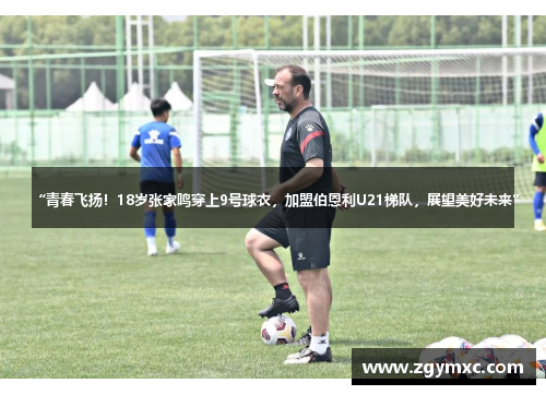 “青春飞扬！18岁张家鸣穿上9号球衣，加盟伯恩利U21梯队，展望美好未来”