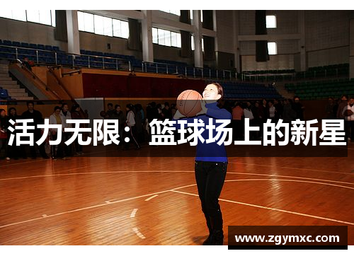 活力无限:篮球场上的新星 活力无限:篮球场上的新星