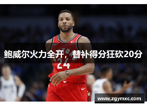 鲍威尔火力全开，替补得分狂砍20分